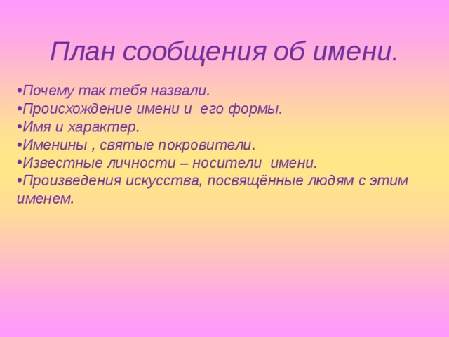  План сообщения об имени.   Почему так тебя назвали. Происхождение имени и его формы. Имя и характер. Именины , святые покровители. Известные личности – носители имени. Произведения искусства, посвящённые людям с этим именем. 