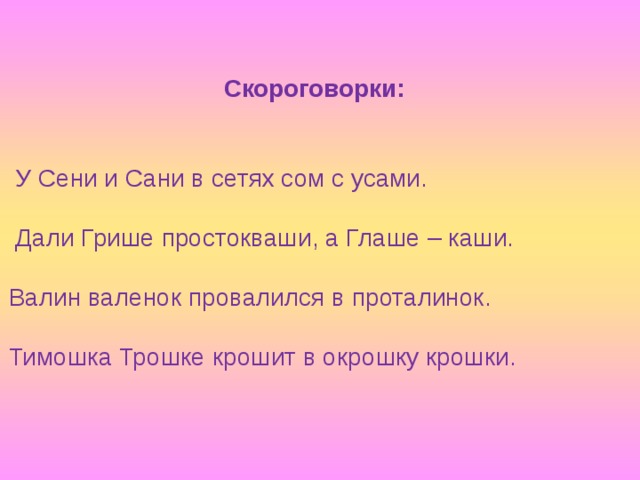  Скороговорки:  У Сени и Сани в сетях сом с усами.  Дали Грише простокваши, а Глаше – каши. Валин валенок провалился в проталинок. Тимошка Трошке крошит в окрошку крошки. 