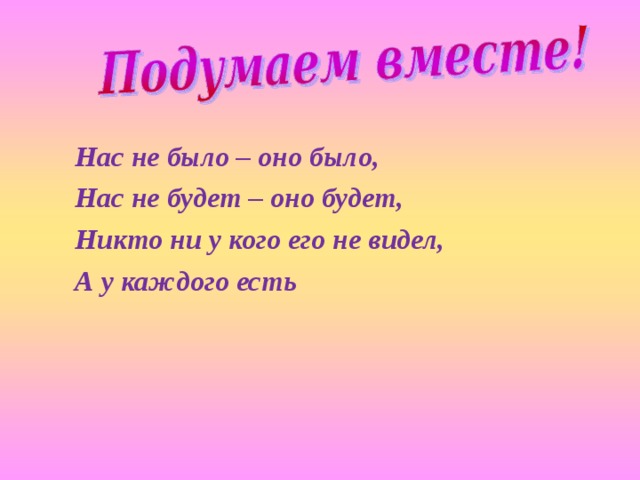 Нас не было – оно было,  Нас не будет – оно будет,  Никто ни у кого его не видел,  А у каждого есть 