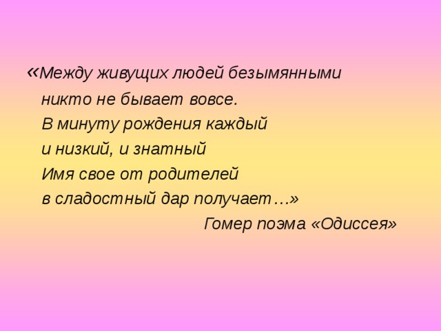 « Между живущих людей безымянными  никто не бывает вовсе.  В минуту рождения каждый  и низкий, и знатный  Имя свое от родителей  в сладостный дар получает…»  Гомер поэма «Одиссея»  