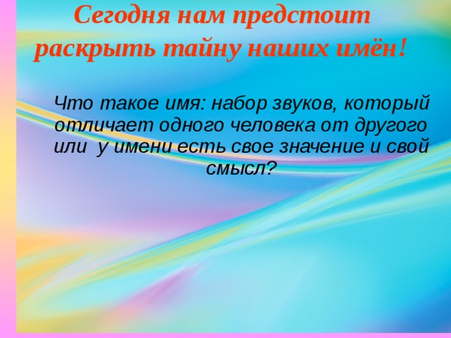 Сегодня нам предстоит раскрыть тайну наших имён! Что такое имя: набор звуков, который отличает одного человека от другого или у имени есть свое значение и свой смысл? 