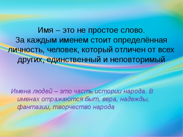 Имя – это не простое слово.  За каждым именем стоит определённая личность, человек, который отличен от всех других, единственный и неповторимый Имена людей – это часть истории народа. В именах отражаются быт, вера, надежды, фантазии, творчество народа  