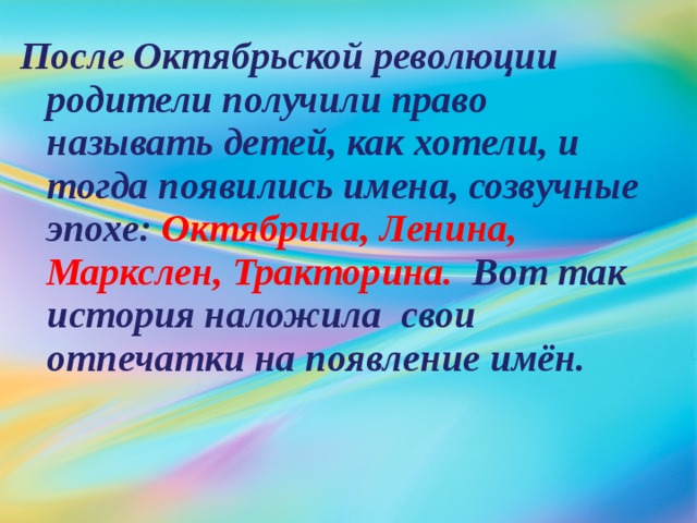 После Октябрьской революции родители получили право называть детей, как хотели, и тогда появились имена, созвучные эпохе: Октябрина, Ленина, Маркслен, Тракторина. Вот так история наложила свои отпечатки на появление имён. 