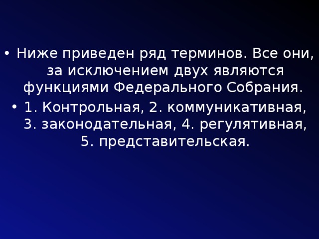 Ниже приведен ряд терминов. Все они, за исключением двух являются функциями Федерального Собрания. 1. Контрольная, 2. коммуникативная, 3. законодательная, 4. регулятивная, 5. представительская. 