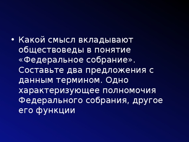 Какой смысл вкладывают обществоведы в понятие «Федеральное собрание». Составьте два предложения с данным термином. Одно характеризующее полномочия Федерального собрания, другое его функции 