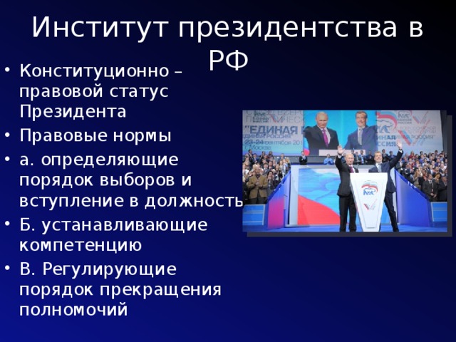 Институт президентства в РФ Конституционно – правовой статус Президента Правовые нормы а. определяющие порядок выборов и вступление в должность Б. устанавливающие компетенцию В. Регулирующие порядок прекращения полномочий 