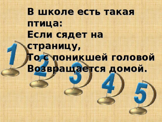 В школе есть такая птица:  Если сядет на страницу,  То с поникшей головой  Возвращается домой.   