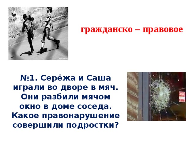 гражданско – правовое № 1. Серёжа и Саша играли во дворе в мяч. Они разбили мячом окно в доме соседа. Какое правонарушение совершили подростки?