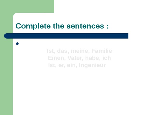 Complete the sentences :   Ist, das, meine, Familie  Einen, Vater, habe, ich Ist, er, ein, Ingenieur 