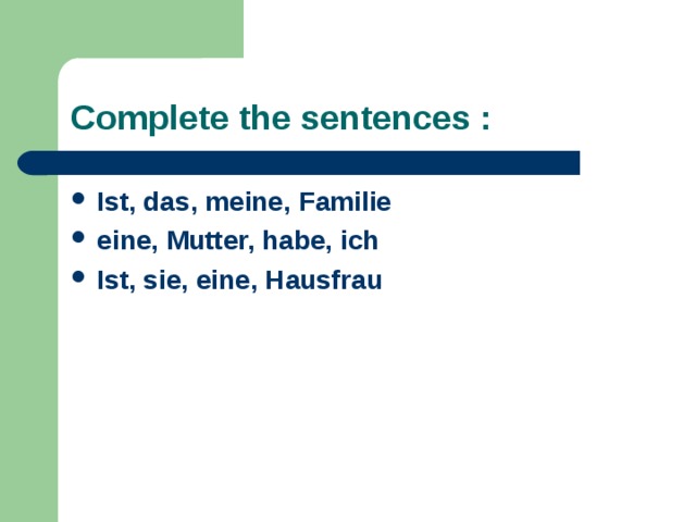 Complete the sentences : Ist, das, meine, Familie eine, Mutter, habe, ich Ist, sie, eine, Hausfrau 