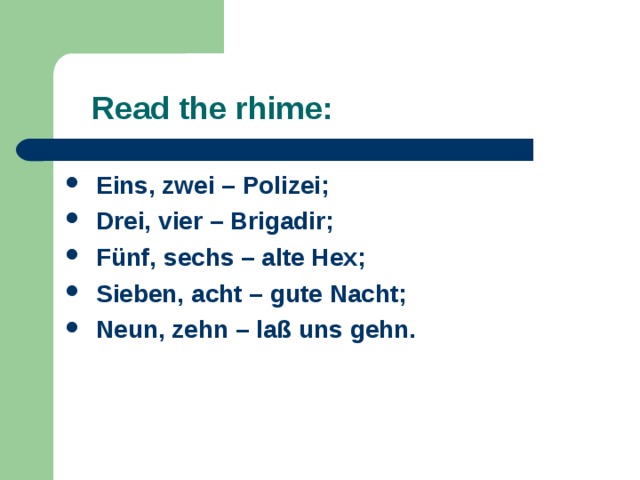  Read the rhime:  Eins, zwei – Polizei;  Drei, vier – Brigadir;  Fünf, sechs – alte Hex;  Sieben, acht – gute Nacht;  Neun, zehn – laß uns gehn. 