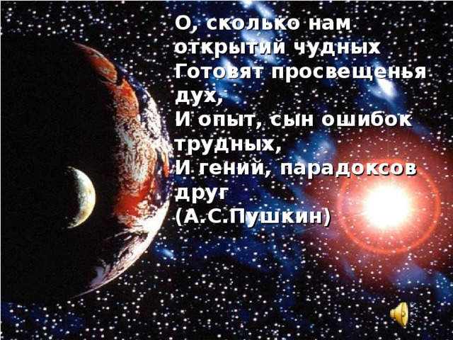 О, сколько нам открытий чудных  Готовят просвещенья дух,  И опыт, сын ошибок трудных,  И гений, парадоксов друг  (А.С.Пушкин) 