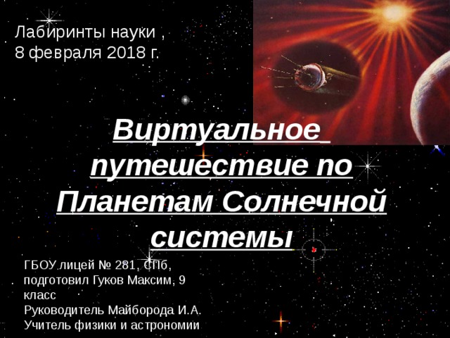 Лабиринты науки , 8 февраля 2018 г. Виртуальное  путешествие по Планетам Солнечной системы ГБОУ лицей № 281, СПб, подготовил Гуков Максим, 9 класс Руководитель Майборода И.А. Учитель физики и астрономии 