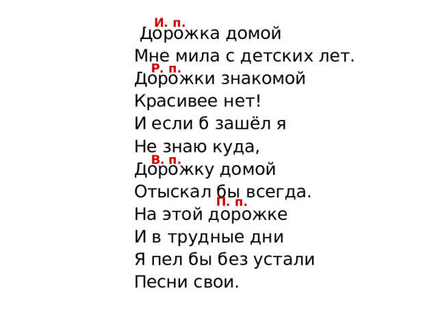 И. п.  Дорожка домой  Мне мила с детских лет.  Дорожки знакомой  Красивее нет!  И если б зашёл я  Не знаю куда,  Дорожку домой  Отыскал бы всегда.  На этой дорожке  И в трудные дни  Я пел бы без устали  Песни свои. Р. п. В. п. П. п. 