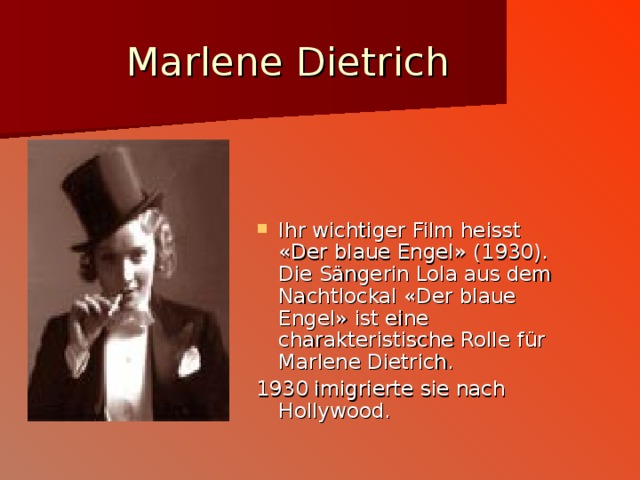 Marlene Dietrich Ihr wichtiger Film heisst « Der blaue Engel » (1930) . Die S ä ngerin Lola aus dem Nachtlockal « Der blaue Engel » ist eine charakteristische Rolle f ü r Marlene Dietrich.  1930 imigrierte sie nach Hollywood . 
