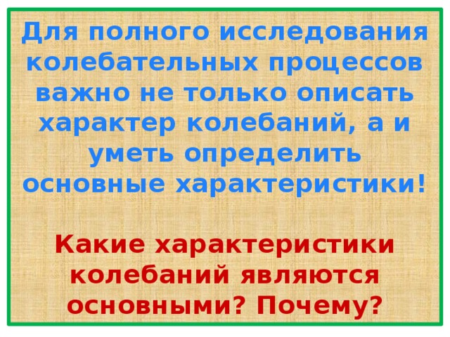 Для полного исследования колебательных процессов важно не только описать характер колебаний, а и уметь определить основные характеристики!   Какие характеристики колебаний являются основными? Почему? 