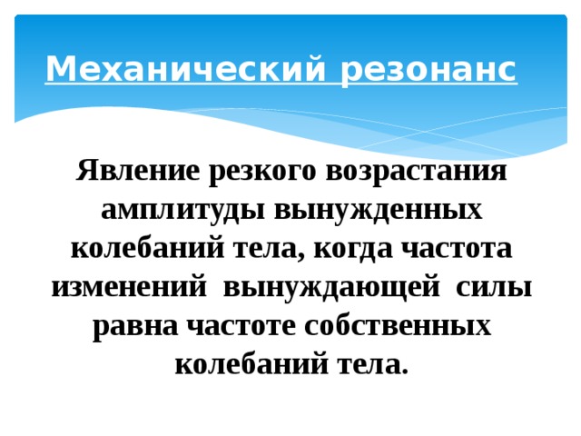 Механический резонанс Я вление резкого возрастания амплитуды вынужденных колебаний тела, когда частота изменений вынуждающей силы равна частоте собственных колебаний тела. 
