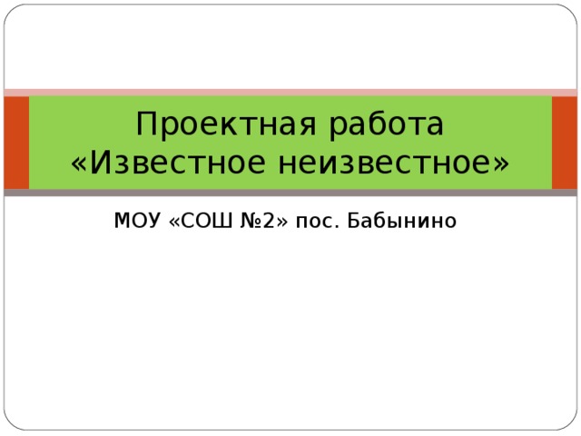 Проектная работа  «Известное неизвестное» МОУ «СОШ №2» пос. Бабынино 
