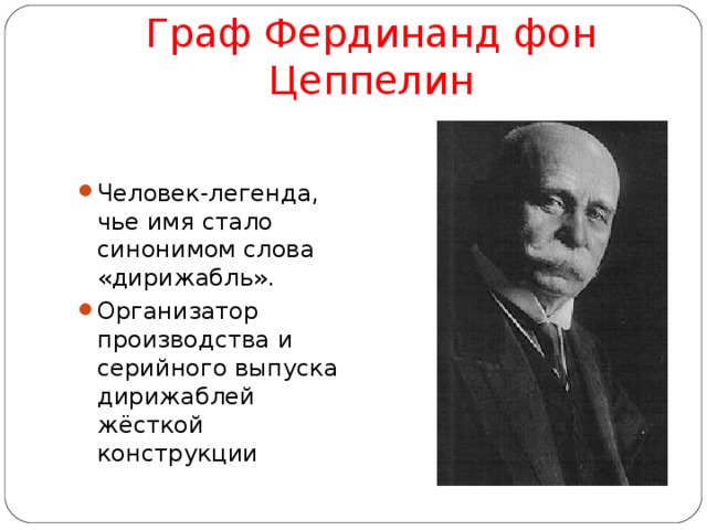 Граф Фердинанд фон Цеппелин Человек-легенда, чье имя стало синонимом слова «дирижабль». Организатор производства и серийного выпуска дирижаблей жёсткой конструкции 