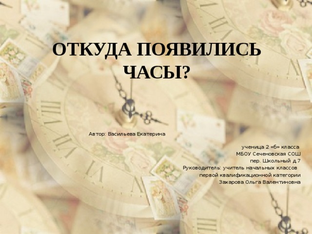 ОТКУДА ПОЯВИЛИСЬ ЧАСЫ? Автор: Васильева Екатерина ученица 2 «б» класса МБОУ Сеченовская СОШ пер. Школьный д.7 Руководитель: учитель начальных классов первой квалификационной категории Захарова Ольга Валентиновна 