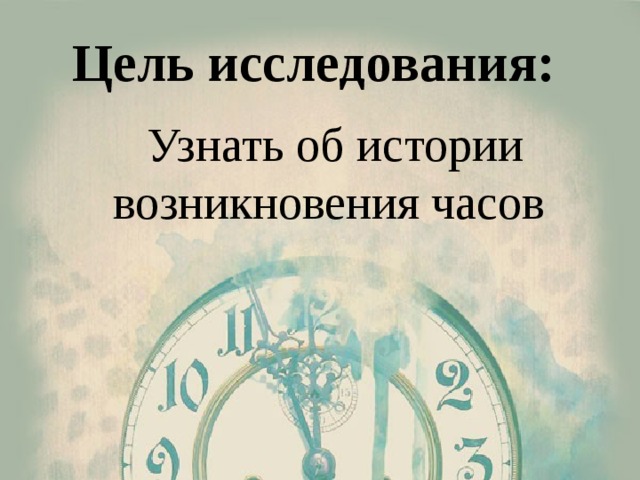 Цель исследования:  Узнать об истории возникновения часов 