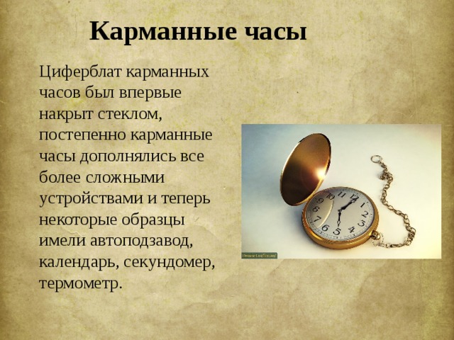 Карманные часы  Циферблат карманных часов был впервые накрыт стеклом, постепенно карманные часы дополнялись все более сложными устройствами и теперь некоторые образцы имели автоподзавод, календарь, секундомер, термометр. 