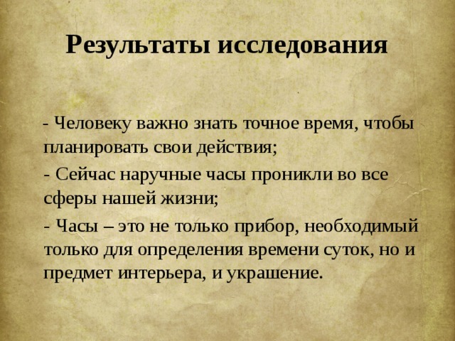 Результаты исследования  - Человеку важно знать точное время, чтобы планировать свои действия;  - Сейчас наручные часы проникли во все сферы нашей жизни;  - Часы – это не только прибор, необходимый только для определения времени суток, но и предмет интерьера, и украшение. 