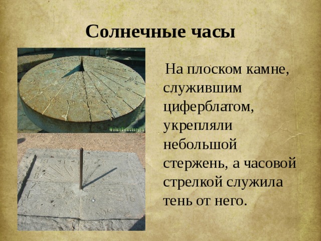 Солнечные часы  На плоском камне, служившим циферблатом, укрепляли небольшой стержень, а часовой стрелкой служила тень от него. 