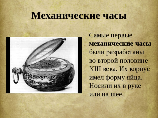 Механические часы  Самые первые механические часы были разработаны во второй половине XIII века. Их корпус имел форму яйца. Носили их в руке или на шее. 