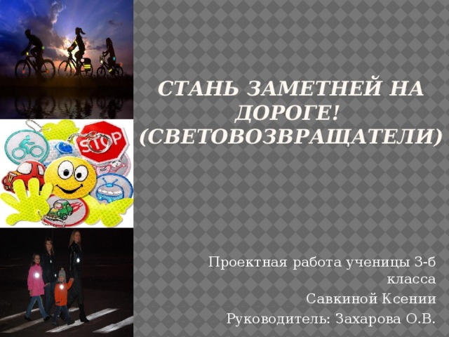 СТАНЬ ЗАМЕТНЕЙ НА ДОРОГЕ!  (СВЕТОВОЗВРАЩАТЕЛИ) Проектная работа ученицы 3-б класса Савкиной Ксении Руководитель: Захарова О.В.  