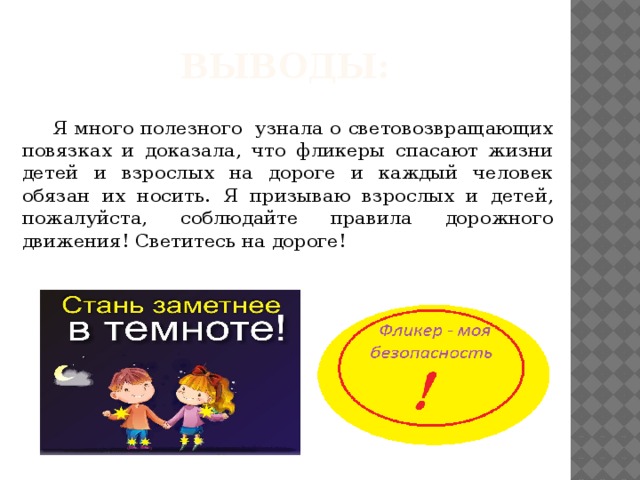 Выводы:  Я много полезного узнала о световозвращающих повязках и доказала, что фликеры спасают жизни детей и взрослых на дороге и каждый человек обязан их носить. Я призываю взрослых и детей, пожалуйста, соблюдайте правила дорожного движения! Светитесь на дороге! 