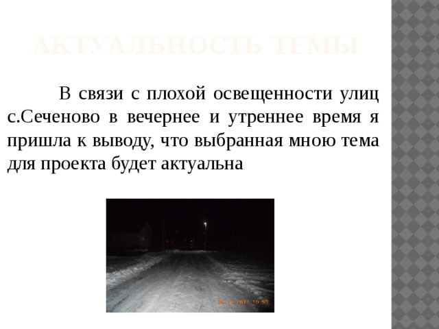 Актуальность темы  В связи с плохой освещенности улиц с.Сеченово в вечернее и утреннее время я пришла к выводу, что выбранная мною тема для проекта будет актуальна 