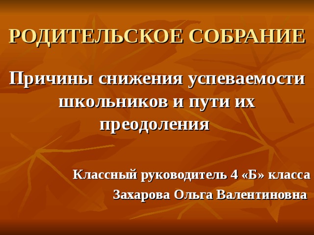РОДИТЕЛЬСКОЕ СОБРАНИЕ Причины снижения успеваемости школьников и пути их преодоления  Классный руководитель 4 «Б» класса Захарова Ольга Валентиновна 