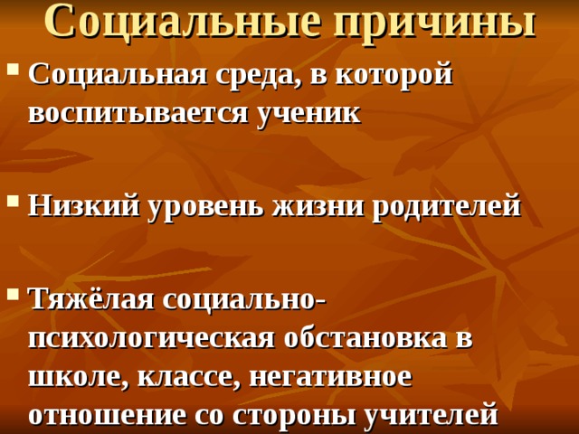 Социальные причины   Социальная среда, в которой воспитывается ученик  Низкий уровень жизни родителей  Тяжёлая социально-психологическая обстановка в школе, классе, негативное отношение со стороны учителей 