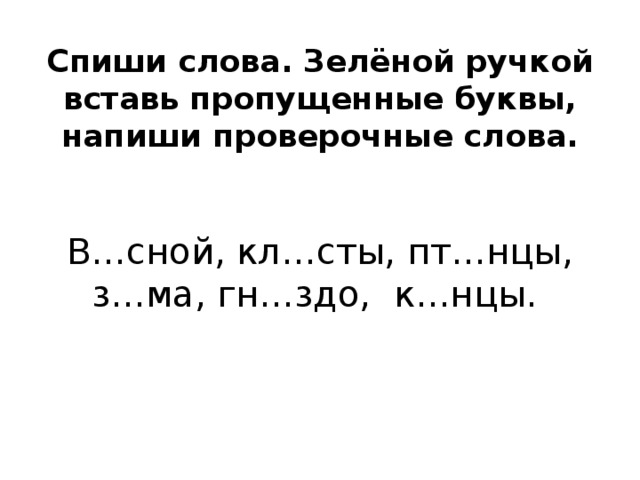 Спиши слова. Зелёной ручкой вставь пропущенные буквы, напиши проверочные слова. В…сной, кл…сты, пт…нцы, з…ма, гн…здо, к…нцы. 