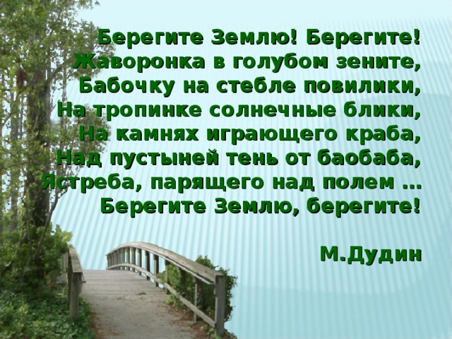 Берегите Землю! Берегите! Жаворонка в голубом зените, Бабочку на стебле повилики, На тропинке солнечные блики, На камнях играющего краба, Над пустыней тень от баобаба, Ястреба, парящего над полем … Берегите Землю, берегите!  М.Дудин 