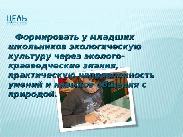 Формировать у младших школьников экологическую культуру через эколого-краеведческие знания, практическую направленность умений и навыков общения с природой. 