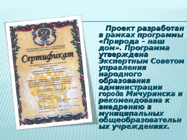 Проект разработан в рамках программы «Природа – наш дом». Программа утверждена Экспертным Советом управления народного образования администрации г орода Мичуринска и рекомендована к внедрению в муниципальных общеобразовательных учреждениях. 