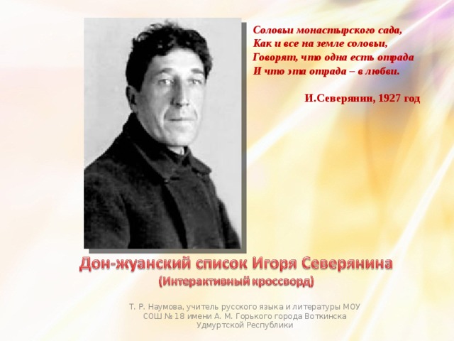 Соловьи монастырского сада, Как и все на земле соловьи, Говорят, что одна есть отрада И что эта отрада – в любви.   И.Северянин, 1927 год Т. Р. Наумова, учитель русского языка и литературы МОУ СОШ № 18 имени А. М. Горького города Воткинска Удмуртской Республики 