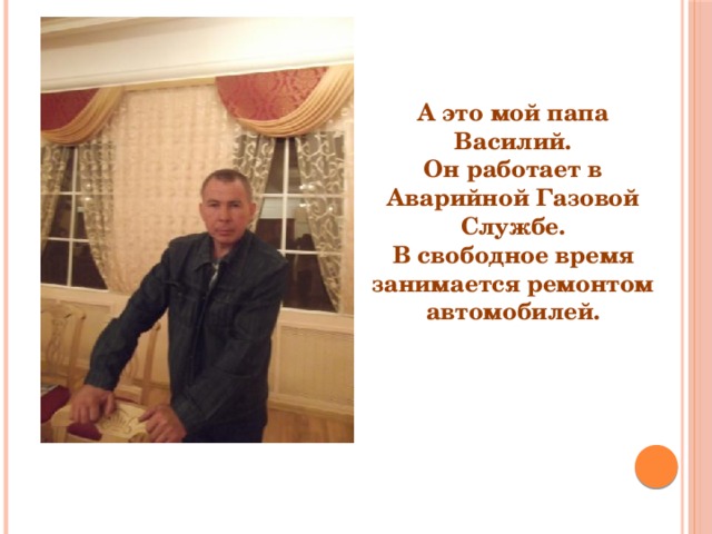 А это мой папа Василий. Он работает в Аварийной Газовой Службе. В свободное время занимается ремонтом автомобилей. 