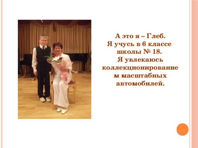 А это я – Глеб. Я учусь в 6 классе школы № 18. Я увлекаюсь коллекционированием масштабных автомобилей. 