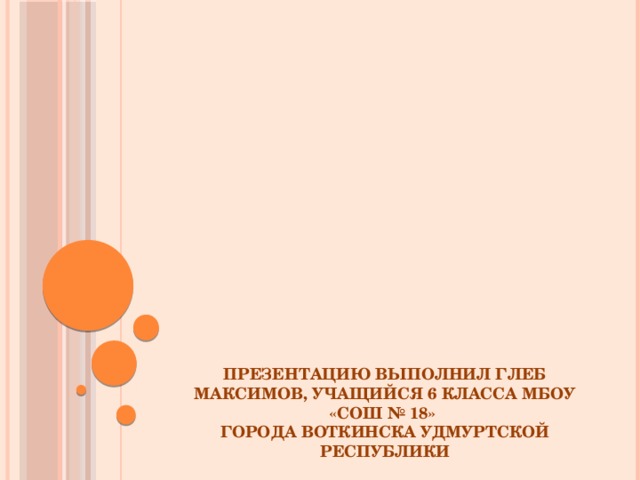 Презентацию выполнил Глеб Максимов, учащийся 6 класса МБОУ «СОШ № 18»  города Воткинска Удмуртской Республики 