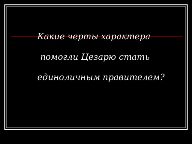 Какие черты характера   помогли Цезарю стать  единоличным правителем? 