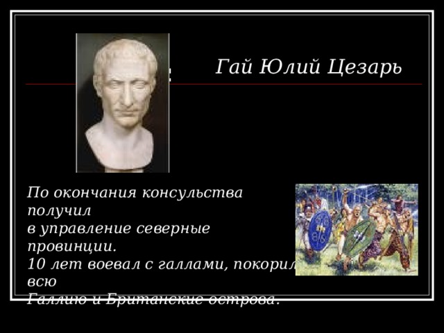 Гай Юлий Цезарь  По окончания консульства получил в управление северные провинции. 10 лет воевал с галлами, покорил всю Галлию и Британские острова. 