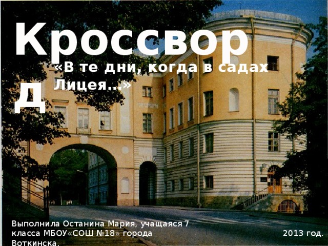 Кроссворд «В те дни, когда в садах Лицея…» Выполнила Останина Мария, учащаяся 7 класса МБОУ«СОШ №18» города Воткинска. 2013 год. 