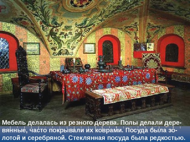 Мебель делалась из резного дерева. Полы делали дере-вянные, часто покрывали их коврами. Посуда была зо-лотой и серебряной. Стеклянная посуда была редкостью. 