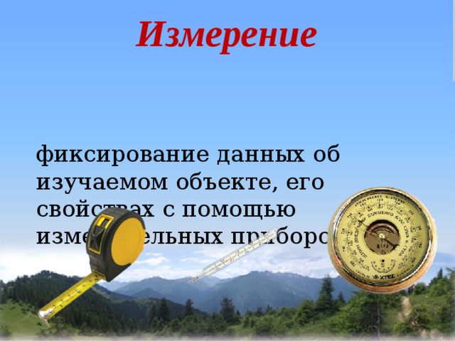 Измерение   фиксирование данных об изучаемом объекте, его свойствах с помощью измерительных приборов   