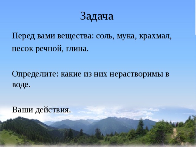 Задача Перед вами вещества: соль, мука, крахмал, песок речной, глина. Определите: какие из них нерастворимы в воде. Ваши действия. 