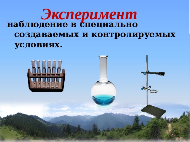 Эксперимент наблюдение в специально создаваемых и контролируемых условиях. 