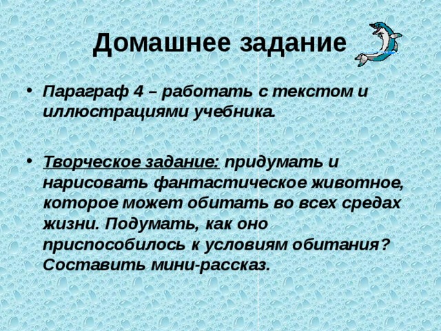 Домашнее задание Параграф 4 – работать с текстом и иллюстрациями учебника.  Творческое задание: придумать и нарисовать фантастическое животное, которое может обитать во всех средах жизни. Подумать, как оно приспособилось к условиям обитания? Составить мини-рассказ. 